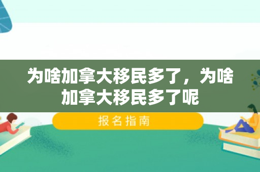 为啥加拿大移民多了，为啥加拿大移民多了呢