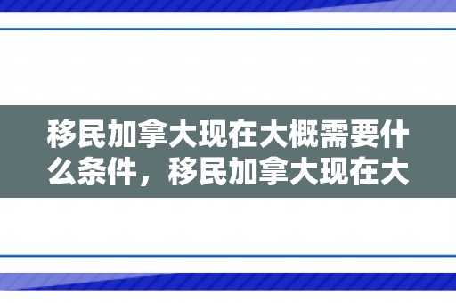 移民加拿大现在大概需要什么条件，移民加拿大现在大概需要什么条件呢