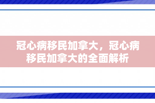 冠心病移民加拿大，冠心病移民加拿大的全面解析