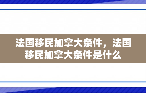 法国移民加拿大条件，法国移民加拿大条件是什么