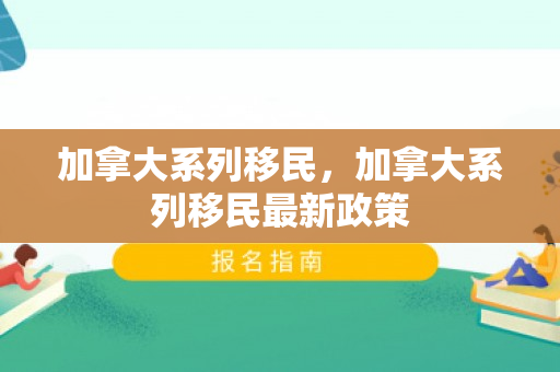 加拿大系列移民，加拿大系列移民最新政策