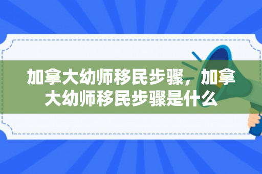 加拿大幼师移民步骤，加拿大幼师移民步骤是什么