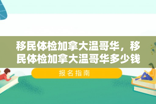 移民体检加拿大温哥华，移民体检加拿大温哥华多少钱