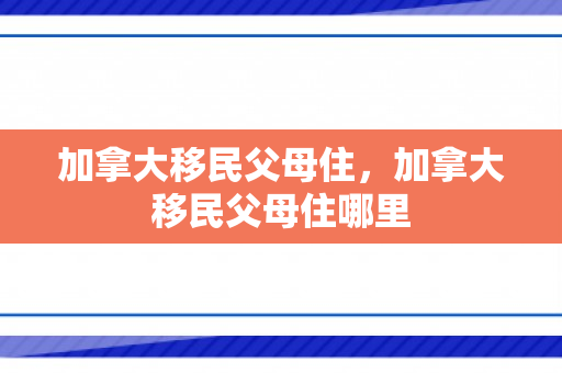 加拿大移民父母住，加拿大移民父母住哪里