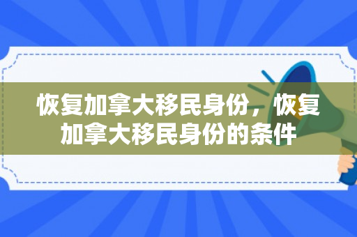 恢复加拿大移民身份，恢复加拿大移民身份的条件
