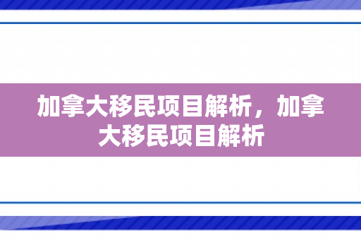 加拿大移民项目解析，加拿大移民项目解析