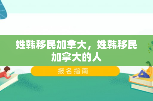 姓韩移民加拿大，姓韩移民加拿大的人