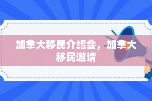 加拿大移民介绍会，加拿大移民邀请