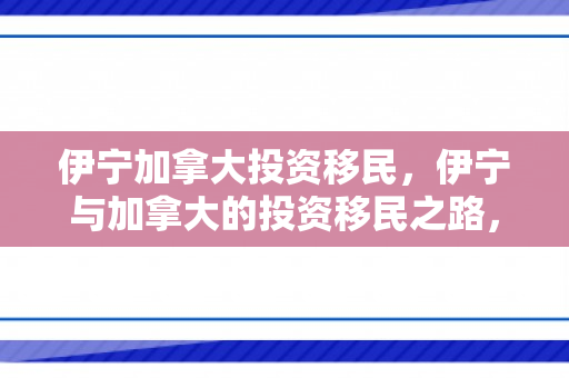 伊宁加拿大投资移民，伊宁与加拿大的投资移民之路，探索与机遇