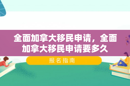 全面加拿大移民申请，全面加拿大移民申请要多久