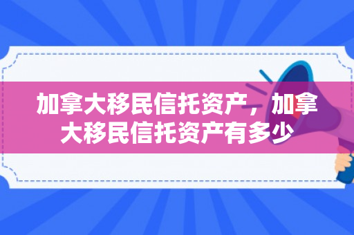 加拿大移民信托资产，加拿大移民信托资产有多少