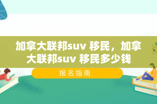加拿大联邦suv 移民，加拿大联邦suv 移民多少钱
