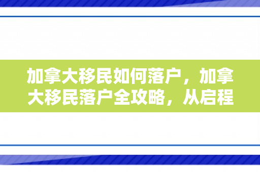 加拿大移民如何落户，加拿大移民落户全攻略，从启程到安家