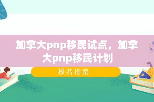 加拿大pnp移民试点，加拿大pnp移民计划