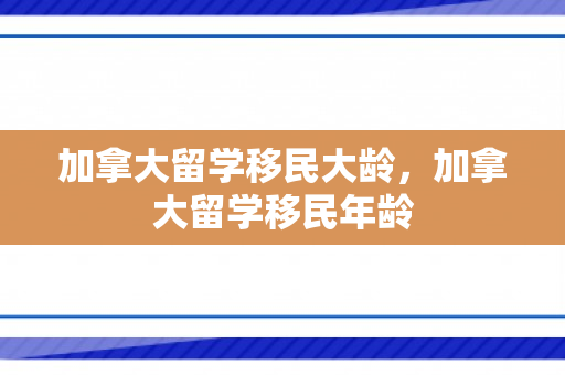 加拿大留学移民大龄，加拿大留学移民年龄