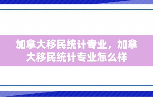 加拿大移民统计专业，加拿大移民统计专业怎么样