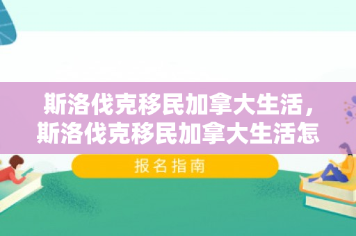 斯洛伐克移民加拿大生活，斯洛伐克移民加拿大生活怎么样
