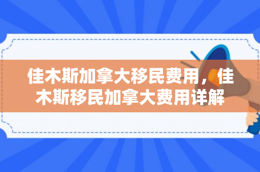 佳木斯加拿大移民费用，佳木斯移民加拿大费用详解