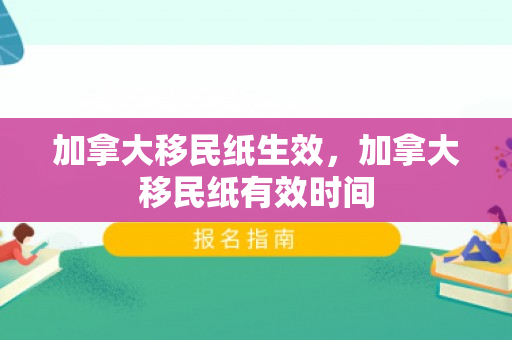 加拿大移民纸生效，加拿大移民纸有效时间