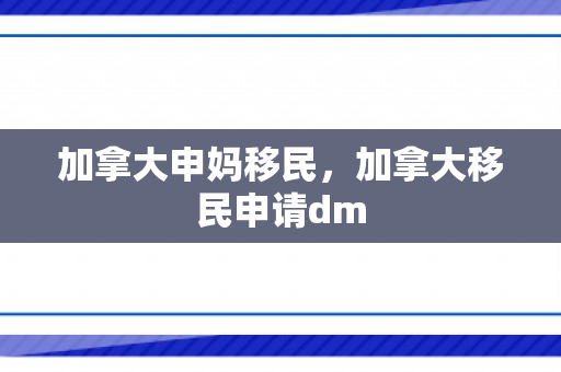 加拿大申妈移民，加拿大移民申请dm