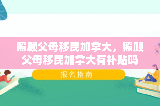 照顾父母移民加拿大，照顾父母移民加拿大有补贴吗