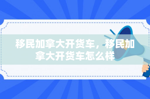 移民加拿大开货车，移民加拿大开货车怎么样