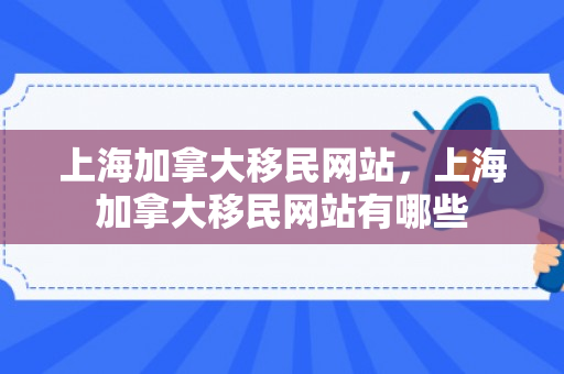 上海加拿大移民网站，上海加拿大移民网站有哪些