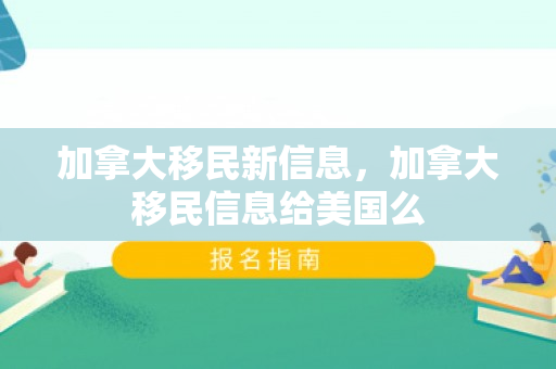 加拿大移民新信息，加拿大移民信息给美国么