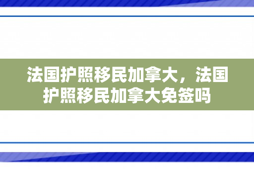 法国护照移民加拿大，法国护照移民加拿大免签吗