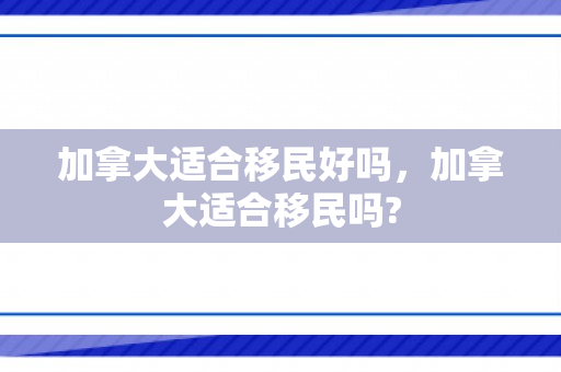 加拿大适合移民好吗，加拿大适合移民吗?