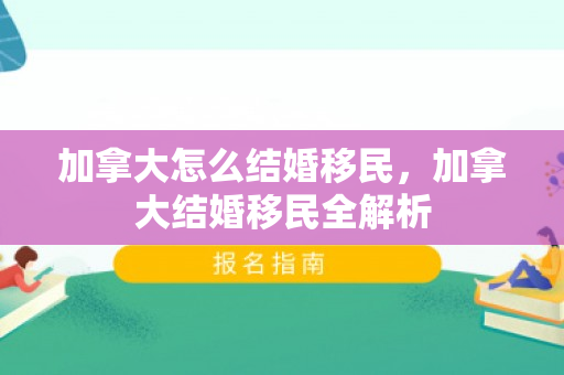 加拿大怎么结婚移民，加拿大结婚移民全解析