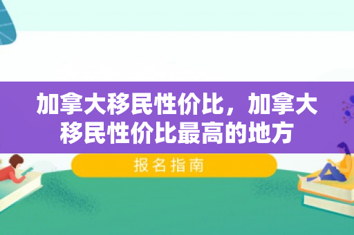 加拿大移民性价比，加拿大移民性价比最高的地方