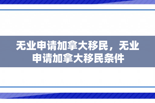 无业申请加拿大移民，无业申请加拿大移民条件