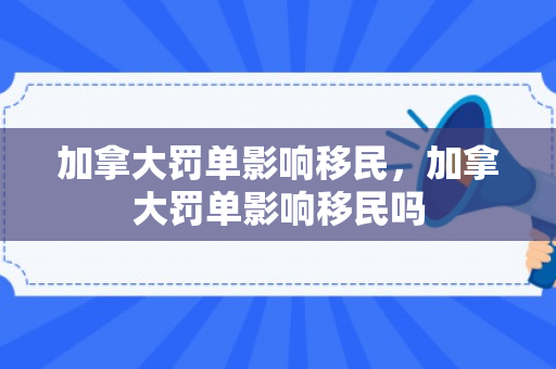 加拿大罚单影响移民，加拿大罚单影响移民吗