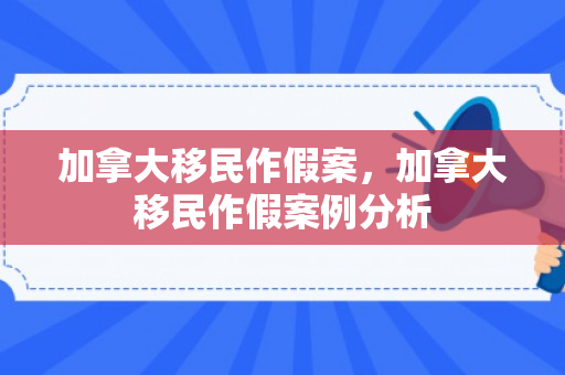 加拿大移民作假案，加拿大移民作假案例分析