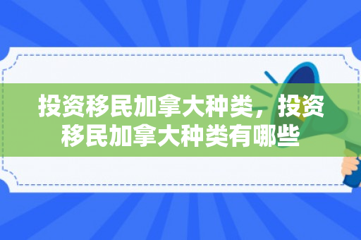 投资移民加拿大种类，投资移民加拿大种类有哪些