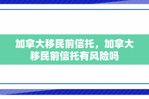 加拿大移民前信托，加拿大移民前信托有风险吗