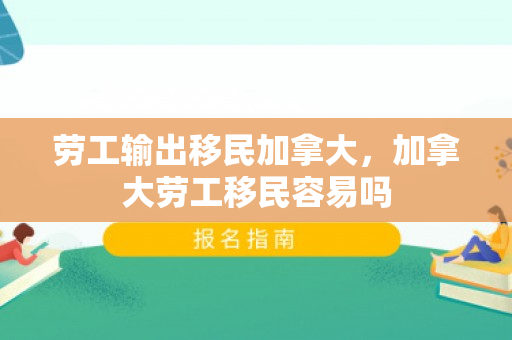 劳工输出移民加拿大，加拿大劳工移民容易吗