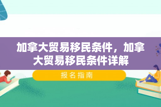 加拿大贸易移民条件，加拿大贸易移民条件详解