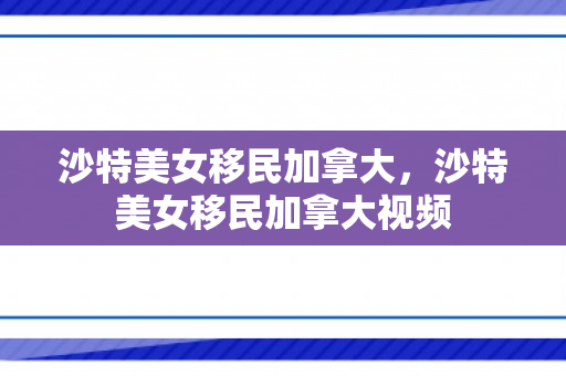 沙特美女移民加拿大，沙特美女移民加拿大视频