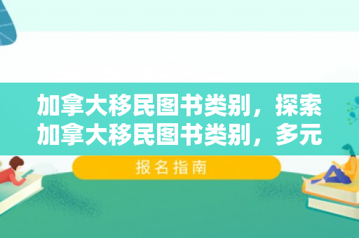 加拿大移民图书类别，探索加拿大移民图书类别，多元文化的交汇点