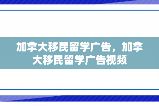 加拿大移民留学广告，加拿大移民留学广告视频