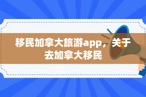 移民加拿大旅游app，关于去加拿大移民