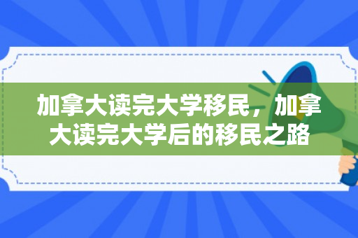 加拿大读完大学移民，加拿大读完大学后的移民之路