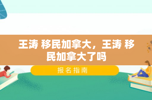 王涛 移民加拿大，王涛 移民加拿大了吗