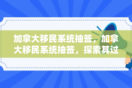 加拿大移民系统抽签，加拿大移民系统抽签，探索其过程与影响