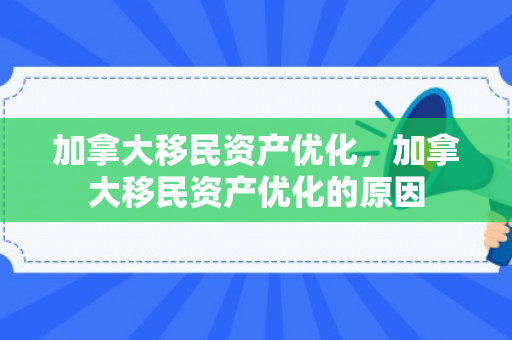 加拿大移民资产优化，加拿大移民资产优化的原因