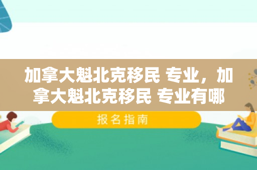加拿大魁北克移民 专业，加拿大魁北克移民 专业有哪些
