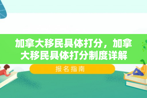 加拿大移民具体打分，加拿大移民具体打分制度详解