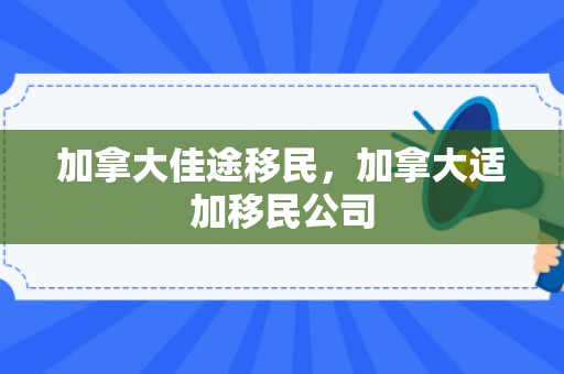 加拿大佳途移民，加拿大适加移民公司